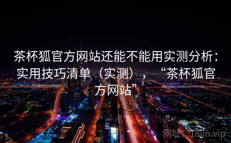 茶杯狐官方网站还能不能用实测分析：实用技巧清单（实测），“茶杯狐官方网站”  第2张