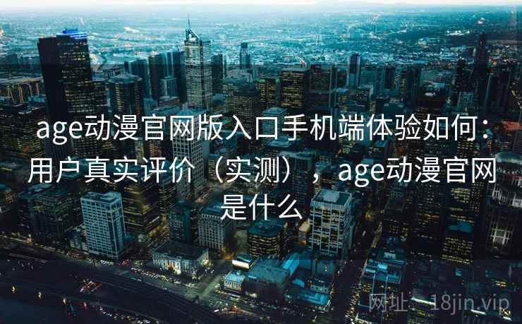 age动漫官网版入口手机端体验如何：用户真实评价（实测），age动漫官网是什么  第2张