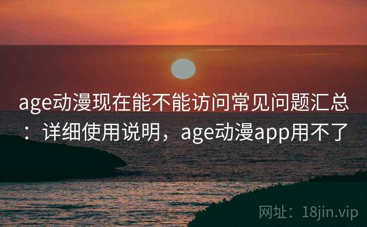 age动漫现在能不能访问常见问题汇总：详细使用说明，age动漫app用不了  第1张