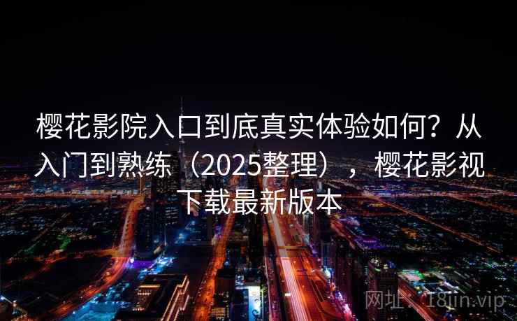 樱花影院入口到底真实体验如何？从入门到熟练（2025整理），樱花影视下载最新版本  第2张
