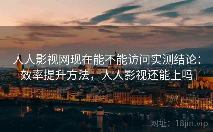 人人影视网现在能不能访问实测结论：效率提升方法，人人影视还能上吗  第2张