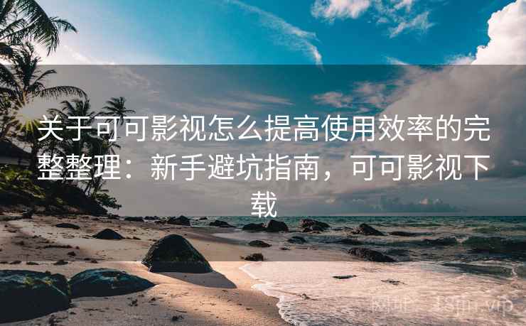 关于可可影视怎么提高使用效率的完整整理：新手避坑指南，可可影视下载  第2张