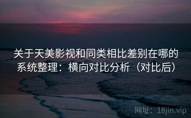 关于天美影视和同类相比差别在哪的系统整理：横向对比分析（对比后）  第2张