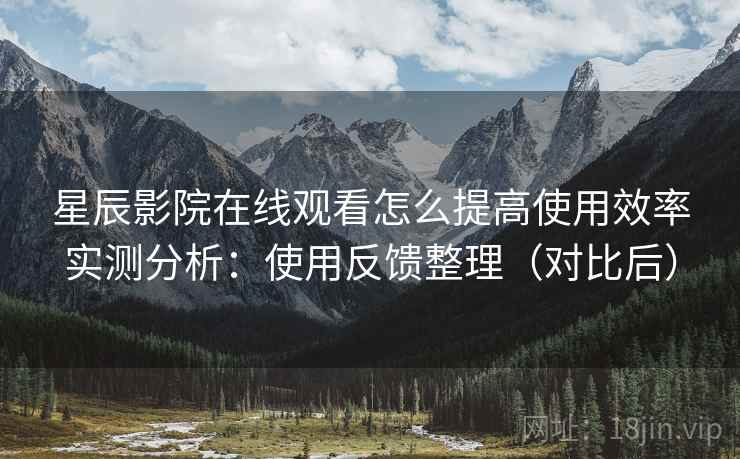 星辰影院在线观看怎么提高使用效率实测分析：使用反馈整理（对比后）  第2张
