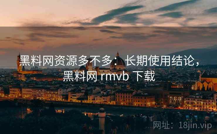黑料网资源多不多：长期使用结论，黑料网 rmvb 下载  第2张