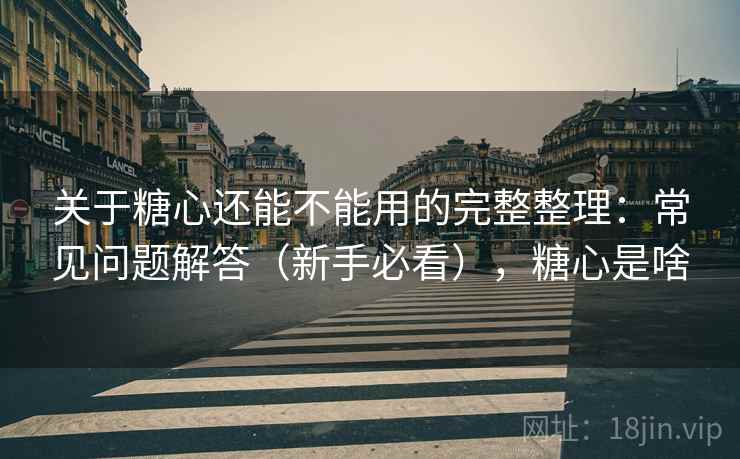 关于糖心还能不能用的完整整理：常见问题解答（新手必看），糖心是啥  第2张