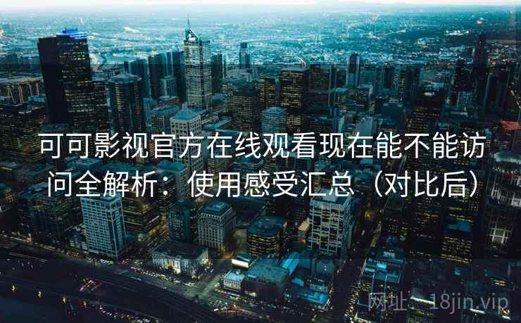 可可影视官方在线观看现在能不能访问全解析：使用感受汇总（对比后）  第1张