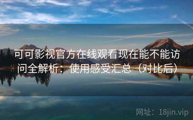 可可影视官方在线观看现在能不能访问全解析：使用感受汇总（对比后）  第2张