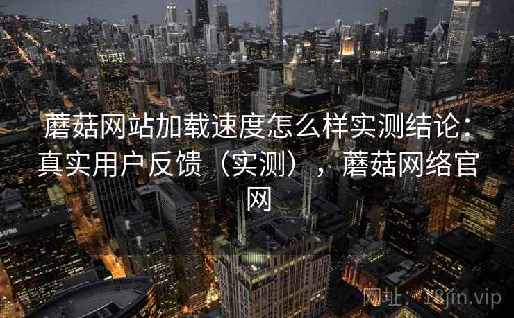 蘑菇网站加载速度怎么样实测结论：真实用户反馈（实测），蘑菇网络官网  第1张