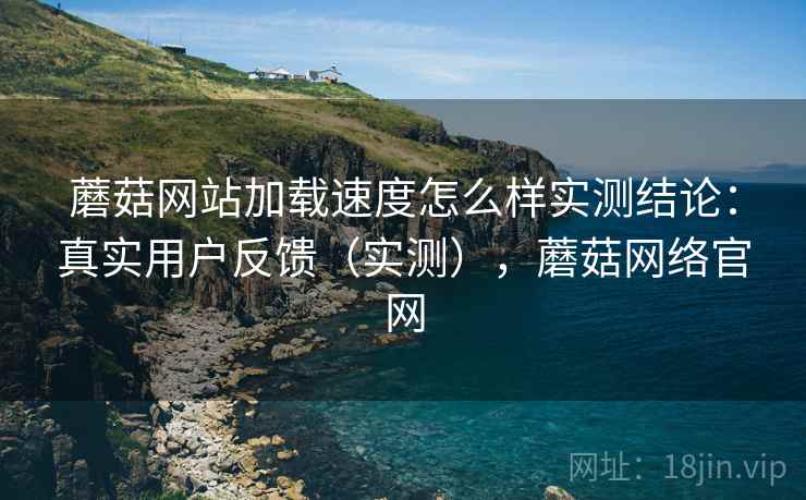 蘑菇网站加载速度怎么样实测结论：真实用户反馈（实测），蘑菇网络官网  第2张