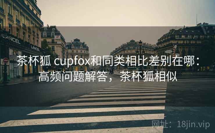 茶杯狐 cupfox和同类相比差别在哪：高频问题解答，茶杯狐相似  第1张