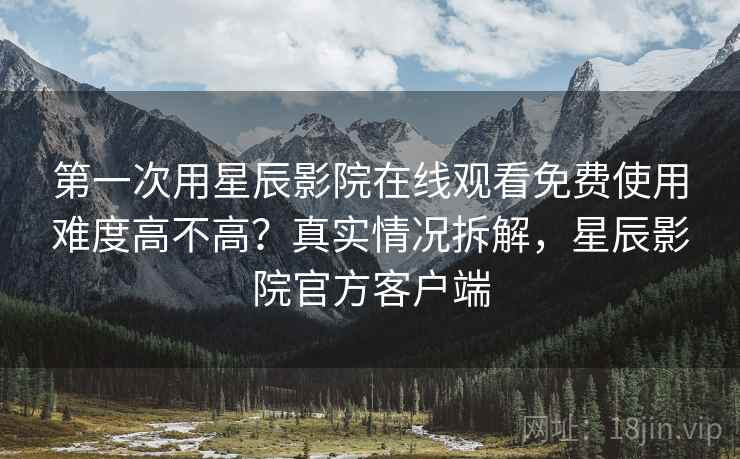 第一次用星辰影院在线观看免费使用难度高不高？真实情况拆解，星辰影院官方客户端  第1张