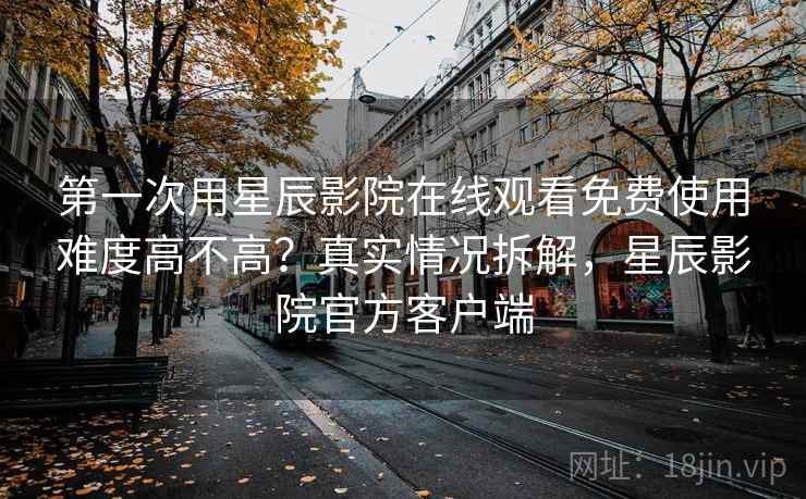 第一次用星辰影院在线观看免费使用难度高不高？真实情况拆解，星辰影院官方客户端  第2张