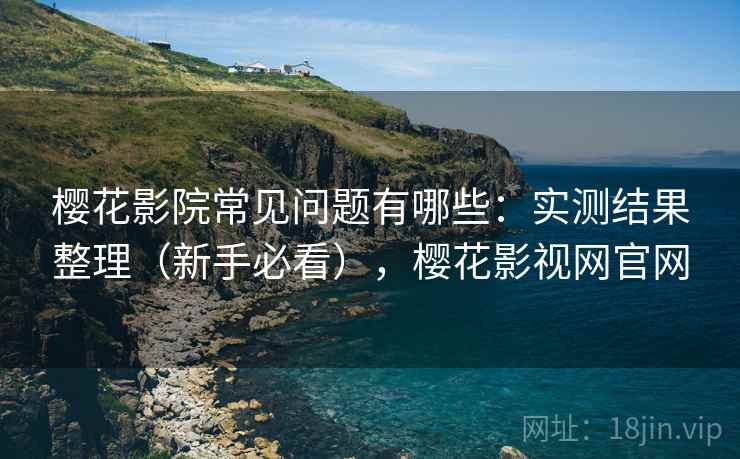 樱花影院常见问题有哪些：实测结果整理（新手必看），樱花影视网官网  第2张