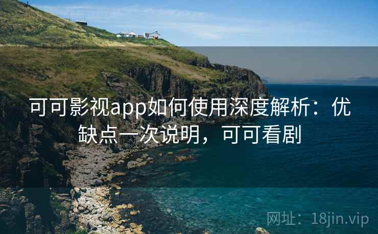 可可影视app如何使用深度解析：优缺点一次说明，可可看剧  第1张