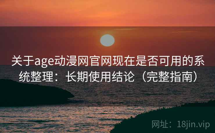 关于age动漫网官网现在是否可用的系统整理：长期使用结论（完整指南）  第1张