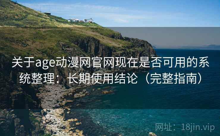 关于age动漫网官网现在是否可用的系统整理：长期使用结论（完整指南）  第2张