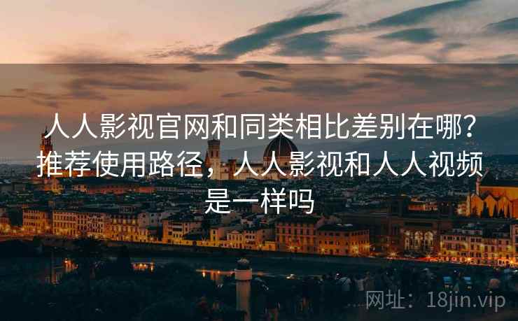 人人影视官网和同类相比差别在哪？推荐使用路径，人人影视和人人视频是一样吗  第1张