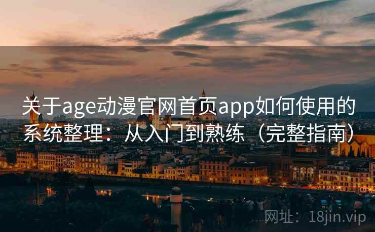 关于age动漫官网首页app如何使用的系统整理：从入门到熟练（完整指南）  第2张