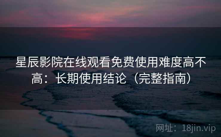 星辰影院在线观看免费使用难度高不高：长期使用结论（完整指南）  第1张
