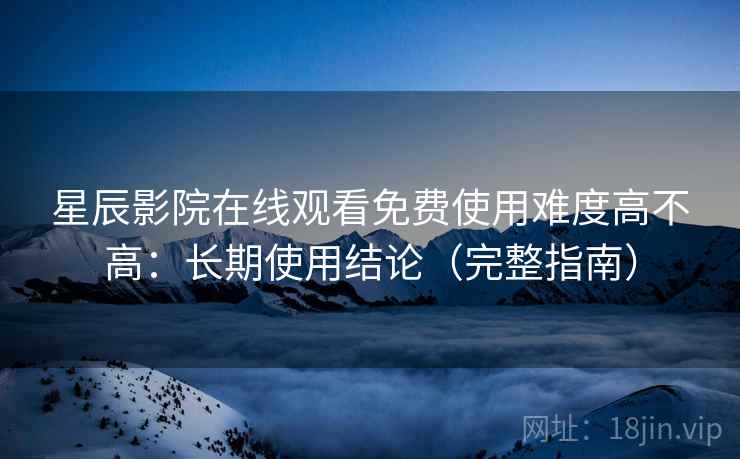 星辰影院在线观看免费使用难度高不高：长期使用结论（完整指南）  第2张