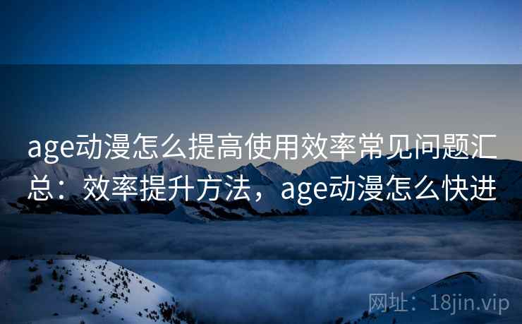 age动漫怎么提高使用效率常见问题汇总：效率提升方法，age动漫怎么快进  第1张
