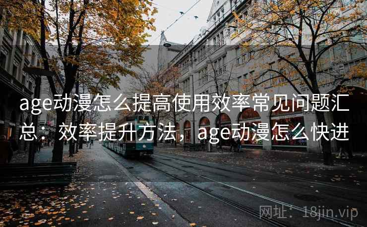 age动漫怎么提高使用效率常见问题汇总：效率提升方法，age动漫怎么快进  第2张
