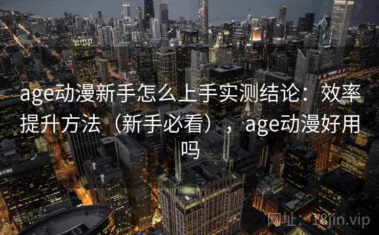 age动漫新手怎么上手实测结论：效率提升方法（新手必看），age动漫好用吗  第1张