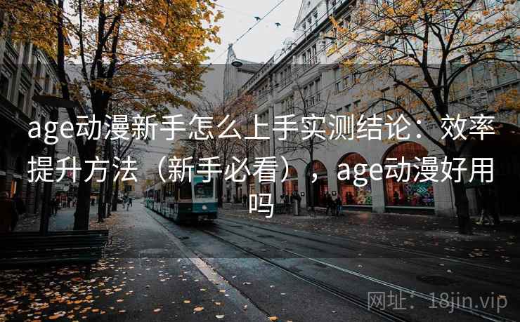 age动漫新手怎么上手实测结论：效率提升方法（新手必看），age动漫好用吗  第2张