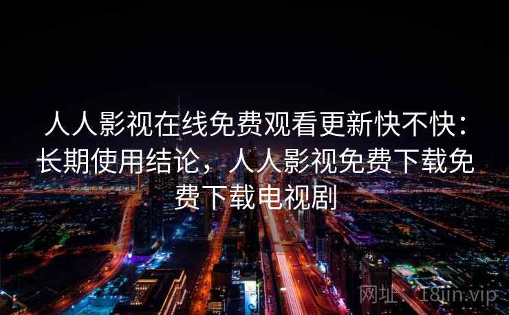 人人影视在线免费观看更新快不快：长期使用结论，人人影视免费下载免费下载电视剧  第1张