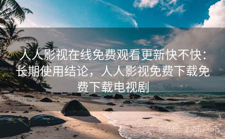 人人影视在线免费观看更新快不快：长期使用结论，人人影视免费下载免费下载电视剧  第2张