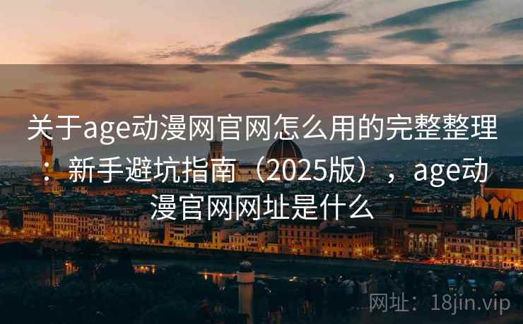 关于age动漫网官网怎么用的完整整理：新手避坑指南（2025版），age动漫官网网址是什么  第1张