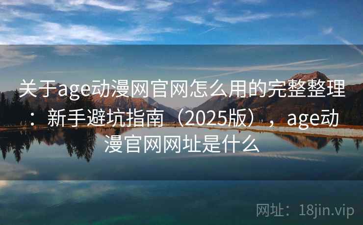 关于age动漫网官网怎么用的完整整理：新手避坑指南（2025版），age动漫官网网址是什么  第2张