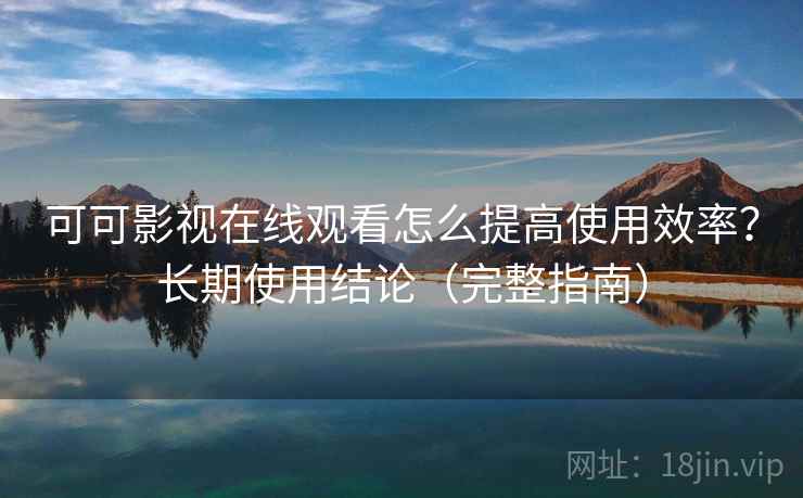 可可影视在线观看怎么提高使用效率？长期使用结论（完整指南）  第1张