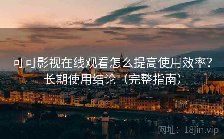 可可影视在线观看怎么提高使用效率？长期使用结论（完整指南）  第2张