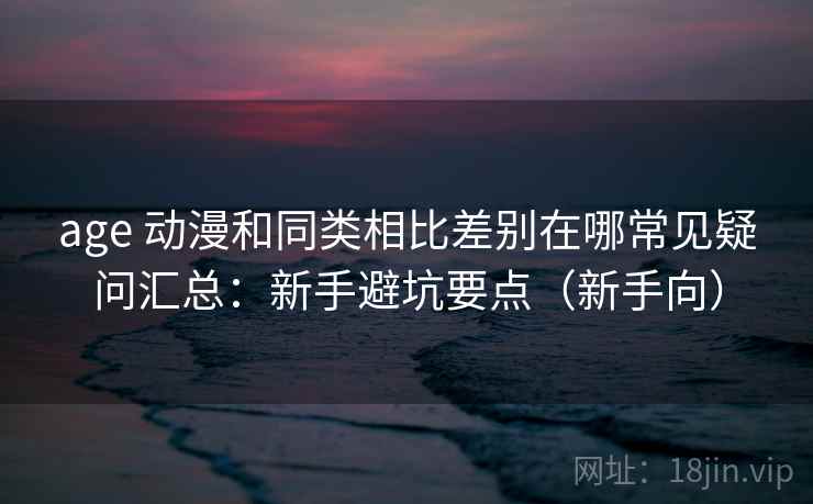 age 动漫和同类相比差别在哪常见疑问汇总：新手避坑要点（新手向）  第2张