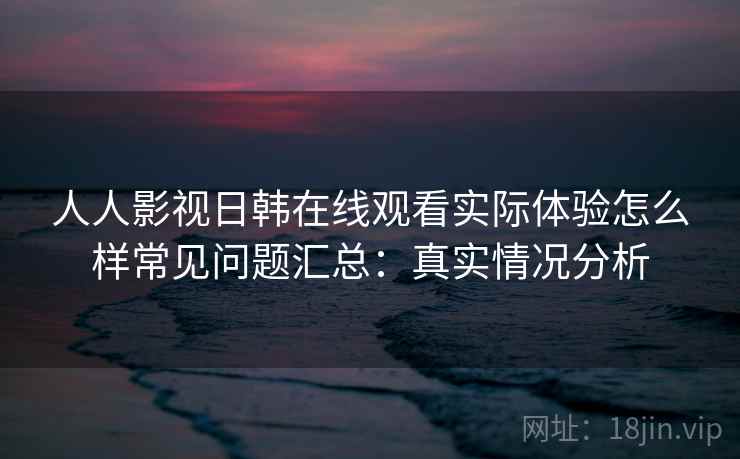 人人影视日韩在线观看实际体验怎么样常见问题汇总：真实情况分析  第2张