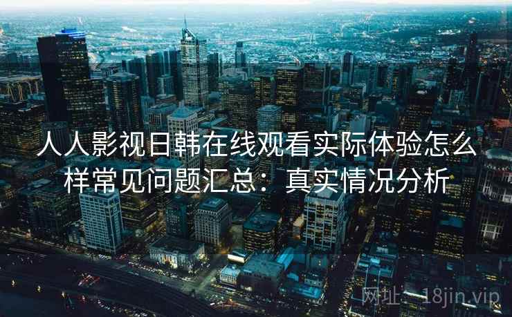 人人影视日韩在线观看实际体验怎么样常见问题汇总：真实情况分析  第1张
