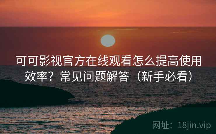 可可影视官方在线观看怎么提高使用效率？常见问题解答（新手必看）  第1张