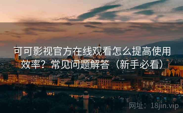 可可影视官方在线观看怎么提高使用效率？常见问题解答（新手必看）  第2张