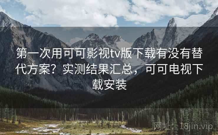 第一次用可可影视tv版下载有没有替代方案？实测结果汇总，可可电视下载安装  第1张