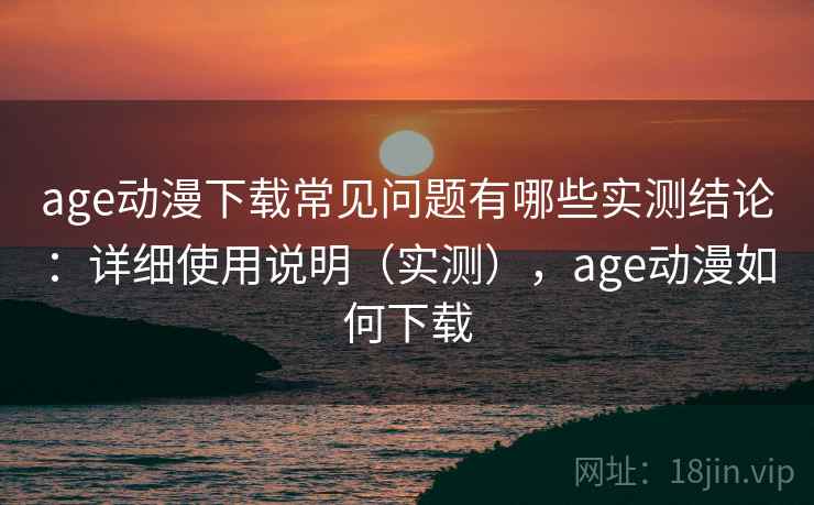 age动漫下载常见问题有哪些实测结论：详细使用说明（实测），age动漫如何下载  第1张