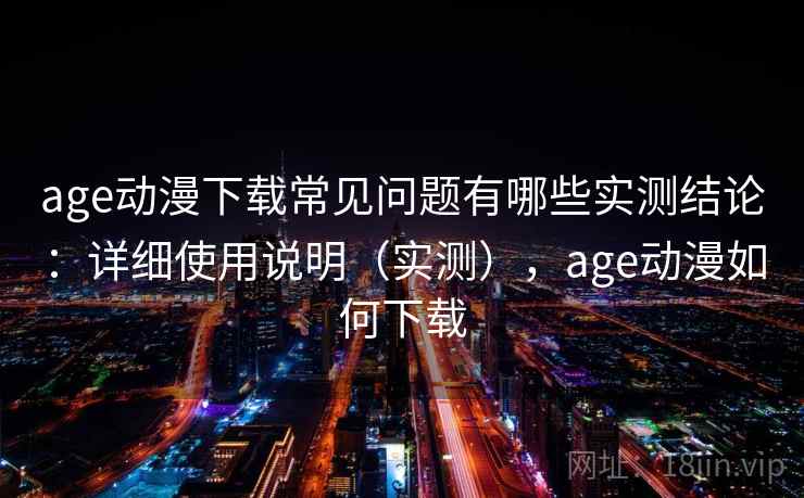 age动漫下载常见问题有哪些实测结论：详细使用说明（实测），age动漫如何下载  第2张