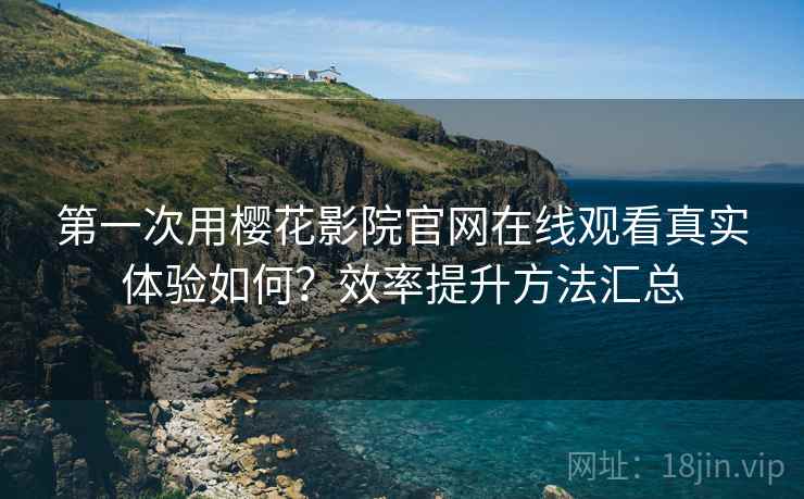 第一次用樱花影院官网在线观看真实体验如何？效率提升方法汇总  第1张