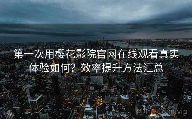 第一次用樱花影院官网在线观看真实体验如何？效率提升方法汇总  第2张