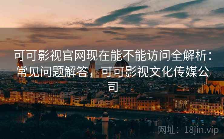 可可影视官网现在能不能访问全解析：常见问题解答，可可影视文化传媒公司  第1张