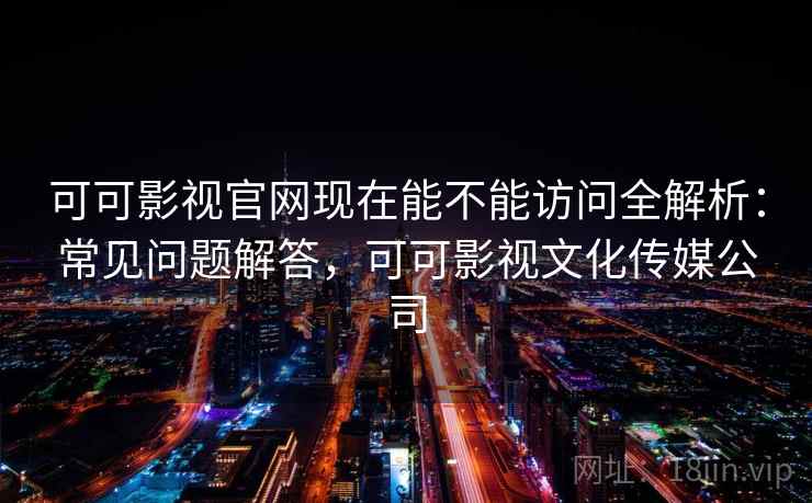 可可影视官网现在能不能访问全解析：常见问题解答，可可影视文化传媒公司  第2张