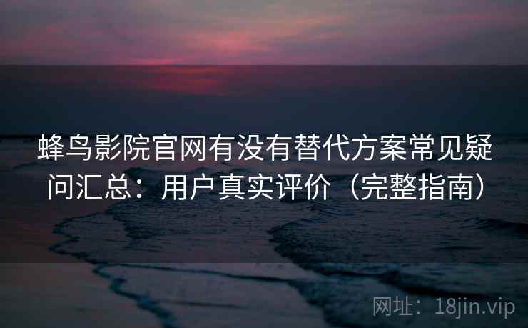 蜂鸟影院官网有没有替代方案常见疑问汇总：用户真实评价（完整指南）  第2张