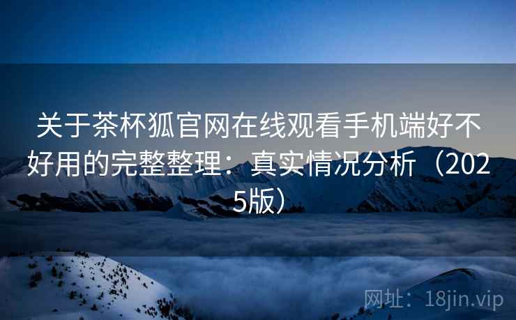 关于茶杯狐官网在线观看手机端好不好用的完整整理：真实情况分析（2025版）  第1张
