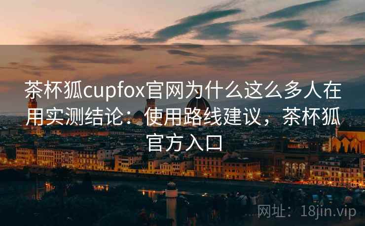 茶杯狐cupfox官网为什么这么多人在用实测结论：使用路线建议，茶杯狐官方入口  第1张
